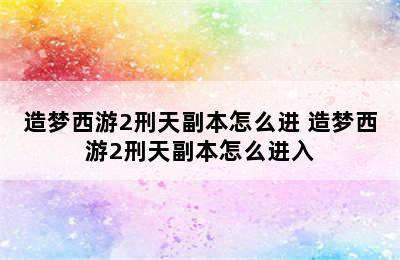 造梦西游2刑天副本怎么进 造梦西游2刑天副本怎么进入